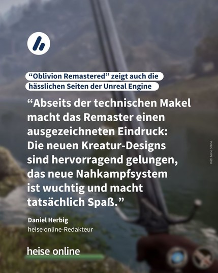 Im Bild steht: "“Oblivion Remastered” zeigt auch die hässlichen Seiten der Unreal Engine" dadrunter steht ein Zitat von Daniel Herbig
heise online-Redakteur: “Abseits der technischen Makel macht das Remaster einen ausgezeichneten Eindruck: 
Die neuen Kreatur-Designs 
sind hervorragend gelungen, 
das neue Nahkampfsystem
ist wuchtig und macht tatsächlich Spaß.”