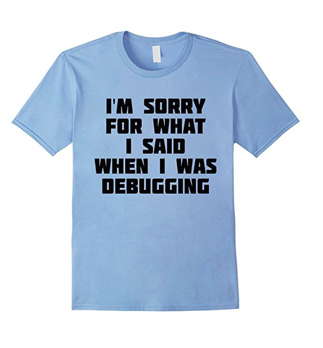 Light blue t-shirt. Words read: I'm sorry for what I said when I was debugging.