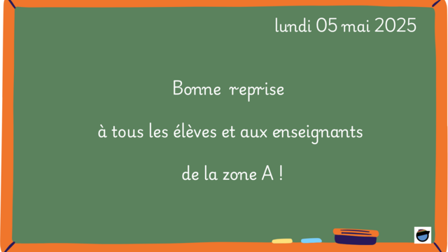 "Bonne reprise à tous les élèves et aux enseignants de la zone A" est écrit sur un tableau d'école vert sombre. 
La date est écrite en haut à droite : lundi 05 mai 2025.
En bas, sur le cadre de bois, sont posées une craie jaune, une craie bleue et une brosse.