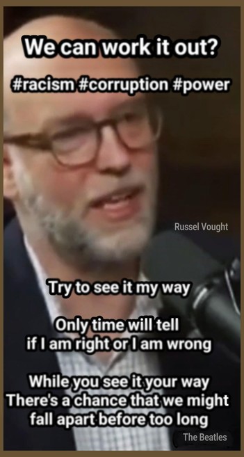 Russel Vought

We can work it out?

Try to see it my way
Only time will tell
if I am right or I am wrong

While you see it your way
There's a chance that we might 
fall apart before too long
(The Beatles)

racism corruption power