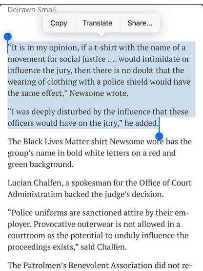 “It is in my opinion, if a t-shirt with the name of a movement for social justice …. would intimidate or influence the jury, then there is no doubt that the wearing of clothing with a police shield would have the same effect,” Newsome wrote.

“I was deeply disturbed by the influence that these officers would have on the jury,” he added.

The Black Lives Matter shirt Newsome wore has the group’s name in bold white letters on a red and green background.

Lucian Chalfen, a spokesman for the Office of Court Administration backed the judge’s decision.

“Police uniforms are sanctioned attire by their employer. Provocative outerwear is not allowed in a courtroom as the potential to unduly influence the proceedings exists,” said Chalfen.