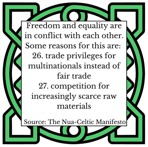 Freedom and equality are in conflict with each other. Some reasons for this are:
26.	trade privileges for multinationals instead of fair trade
27.	competition for increasingly scarce raw materials
Source: The Nua-Celtic Manifesto
