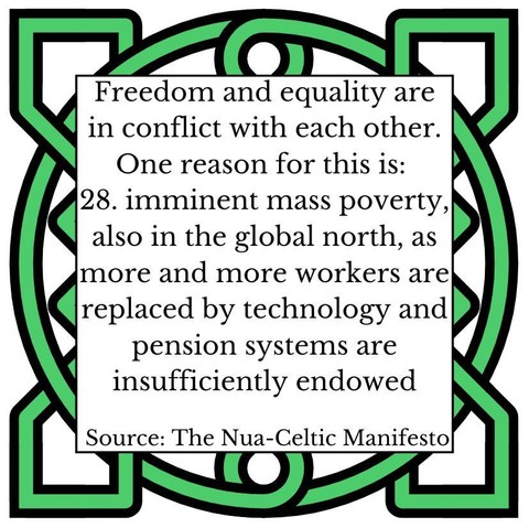 Freedom and equality are in conflict with each other. One reason for this is:
28.	imminent mass poverty, also in the global north, as more and more workers are replaced by technology and pension systems are insufficiently endowed
Source: The Nua-Celtic Manifesto