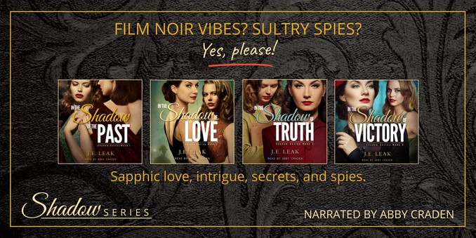 Four audiobook covers of the Shadow series by J.E. Leak. Text reads: Film noir vibes? Sultry spies? Yes, please! Sapphic love, intrigue, secrets, and spies. Narrated by Abby Craden.