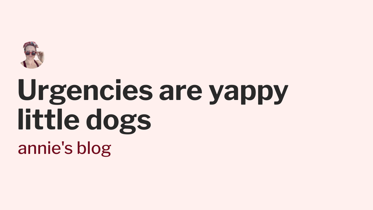 Urgencies are yappy little dogs - annie's blog