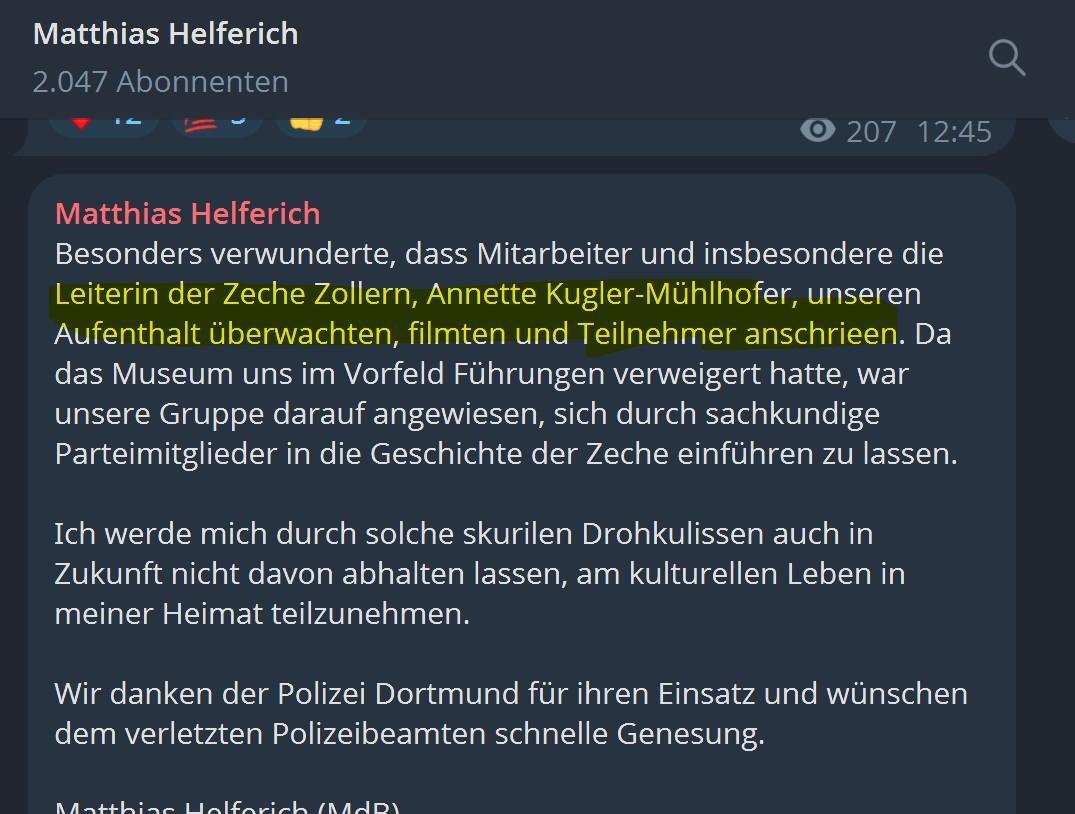 Im Screen zu lesen: Besonders verwunderte, dass Mitarbeiter und insbesondere die Leiterin der Zeche Zollern, Annette Kugler-Mühlhofer, unseren Aufenthalt überwachten, filmten und Teilnehmer anschrieen. Da das Museum uns im Vorfeld Führungen verweigert hatte, war unsere Gruppe darauf angewiesen, sich durch sachkundige Parteimitglieder in die Geschichte der Zeche einführen zu lassen.

Ich werde mich durch solche skurilen Drohkulissen auch in Zukunft nicht davon abhalten lassen, am kulturellen Leben in meiner Heimat teilzunehmen.

Wir danken der Polizei Dortmund für ihren Einsatz und wünschen dem verletzten Polizeibeamten schnelle Genesung.

