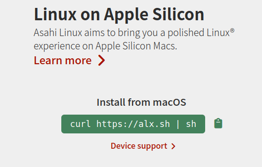 Screenshot of Asahi Linux installation page. Reads:
Linux on Apple Silicon.
Asahi Linux aims to bring you a polished Linux experience on Apple Silicon Macs.
Install from macOS: curl https://alx.sh | sh