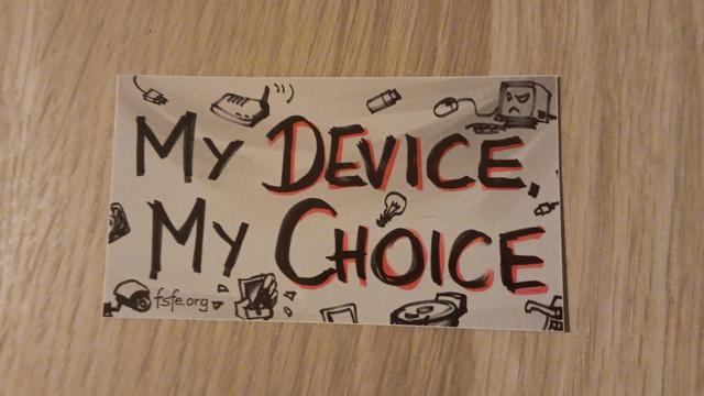 Rectangular sticker with text "my device,
my choice". In the background are doodles of cables, a router, a monitor with keyboard and mouse and a grumpy face, a hand holding up a smartphone, a surveillence camera, a pen drive, a lighbulb and some partially out-of-frame, hard-to-recognize ones. Everything is drawn in the style of a black marker pen. The words device and choice are highlighted with a red shadow. The text fsfe.org is in the lower left corner.